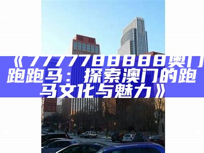 《7777788888奥门跑跑马：探索澳门的跑马文化与魅力》