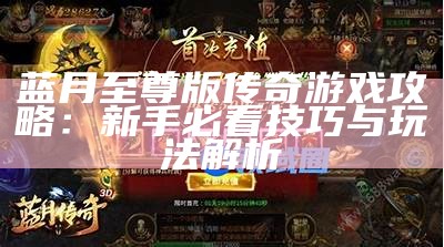 蓝月至尊版传奇游戏攻略：新手必看技巧与玩法解析