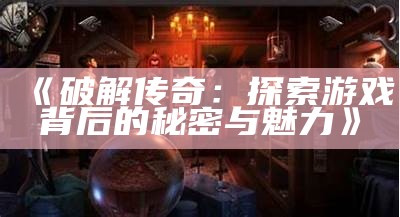 《破解传奇：探索游戏背后的秘密与魅力》