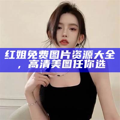 红姐免费图片资源大全，高清美图任你选