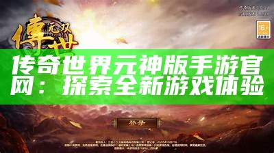 传奇世界元神版手游官网：探索全新游戏体验