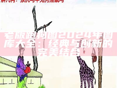 老版跑狗图2024年图库大全：经典与创新的完美结合