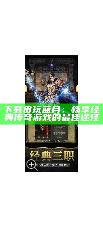 贪玩蓝月正版：畅享经典传奇游戏的魅力与乐趣