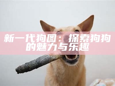 新一代狗图：探索狗狗的魅力与乐趣