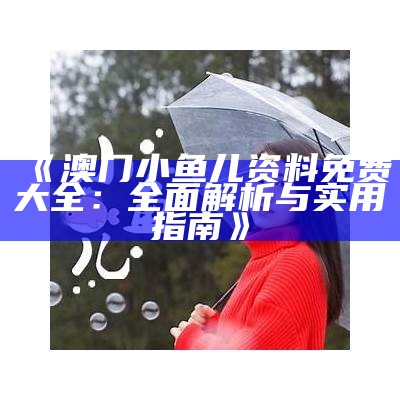 《澳门小鱼儿资料免费大全：全面解析与实用指南》