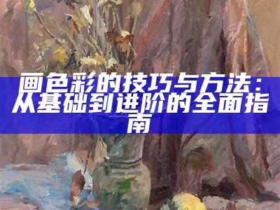 画色彩的技巧与方法：从基础到进阶的全面指南