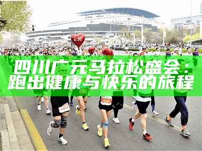 四川广元马拉松盛会：跑出健康与快乐的旅程