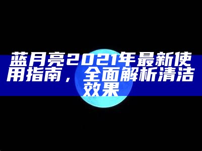 蓝月亮2021年最新使用指南，全面解析清洁效果