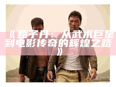 《甄子丹：从武术巨星到电影传奇的辉煌之路》